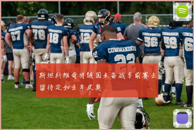 斯坦科维奇将随国米备战季前赛去留待定如去年皮奥